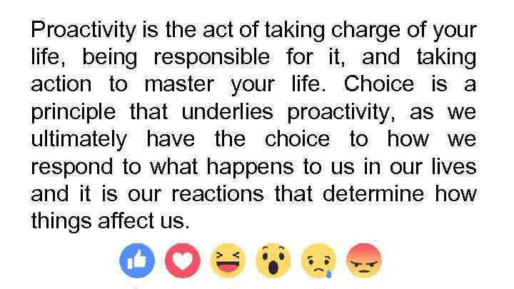 Proactivity is the act of taking charge of your life, being responsible for it,