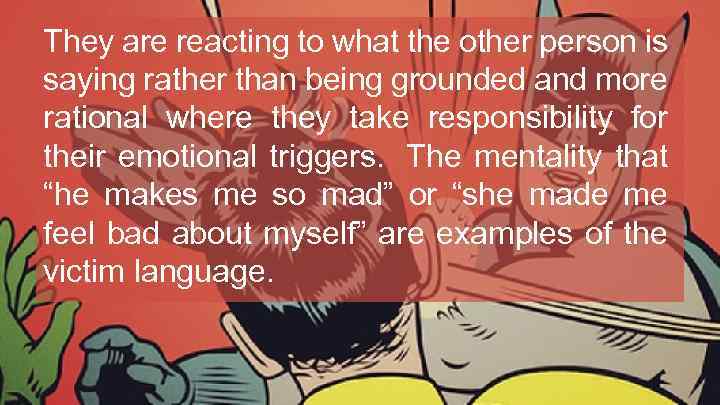 They are reacting to what the other person is saying rather than being grounded