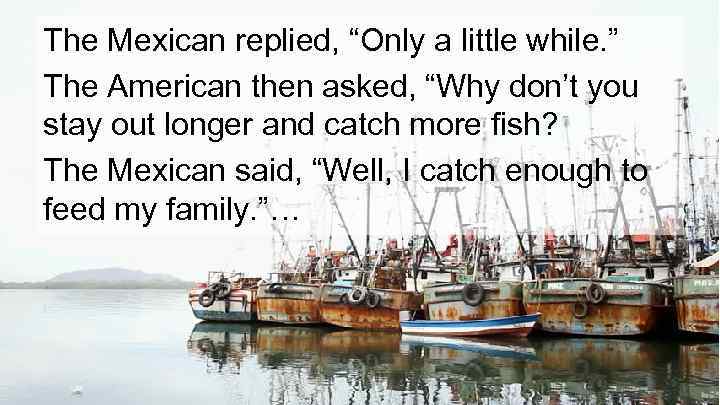 The Mexican replied, “Only a little while. ” The American then asked, “Why don’t