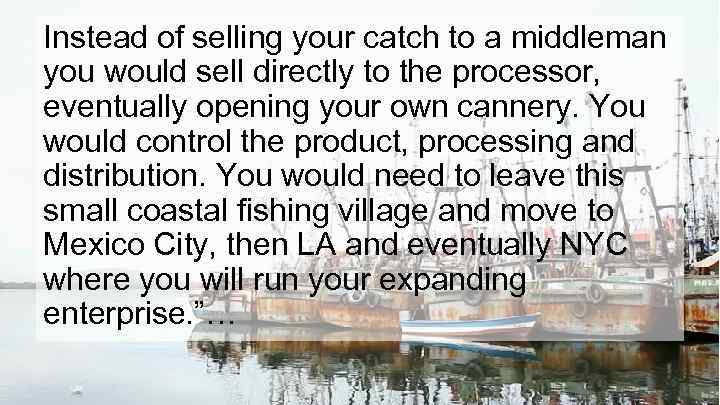 Instead of selling your catch to a middleman you would sell directly to the