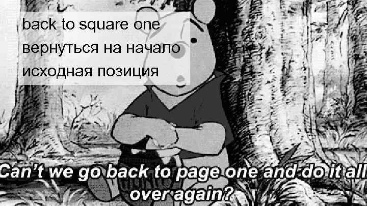back to square one вернуться на начало исходная позиция 