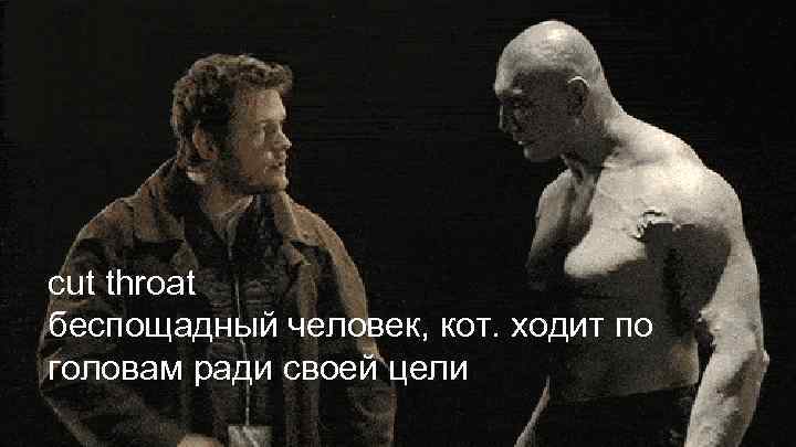 cut throat беспощадный человек, кот. ходит по головам ради своей цели 