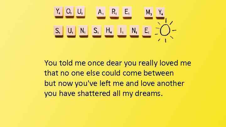 You told me once dear you really loved me that no one else could