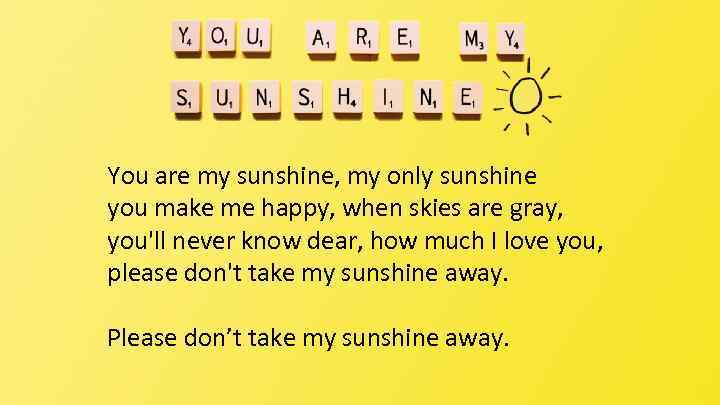 You are my sunshine, my only sunshine you make me happy, when skies are