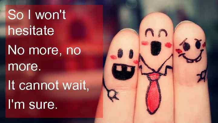 So I won't hesitate No more, no more. It cannot wait, I'm sure. 