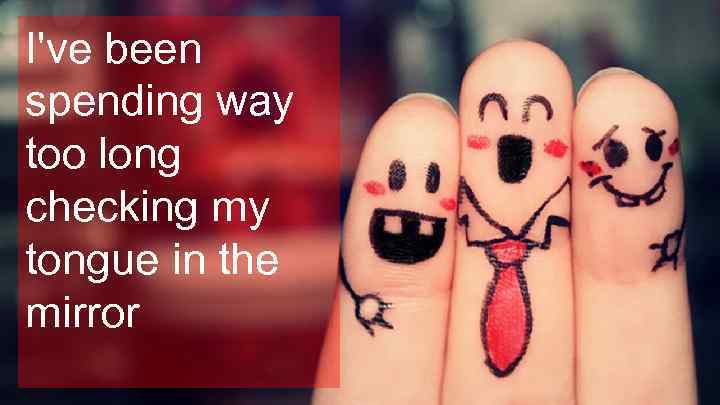 I've been spending way too long checking my tongue in the mirror 