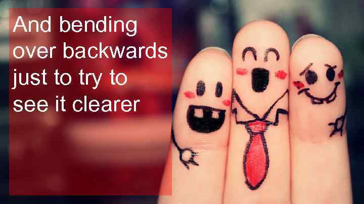 And bending over backwards just to try to see it clearer 