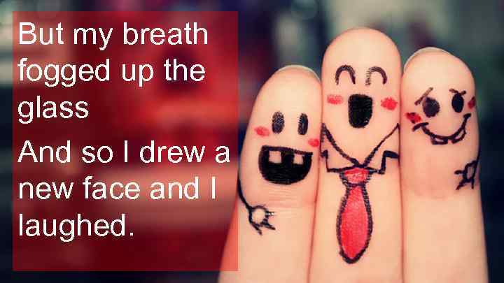 But my breath fogged up the glass And so I drew a new face