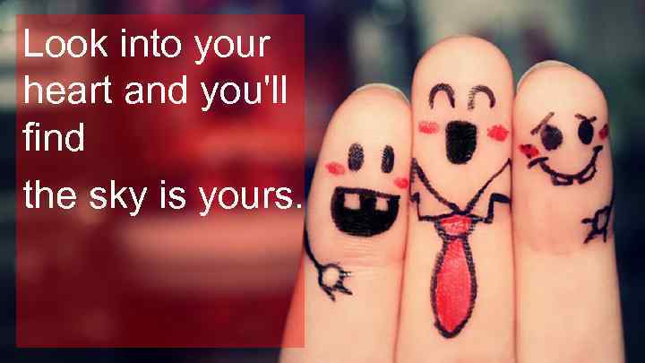 Look into your heart and you'll find the sky is yours. 