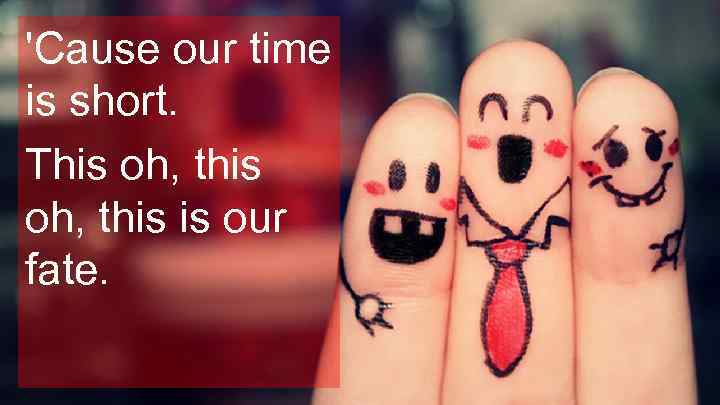 'Cause our time is short. This oh, this is our fate. 