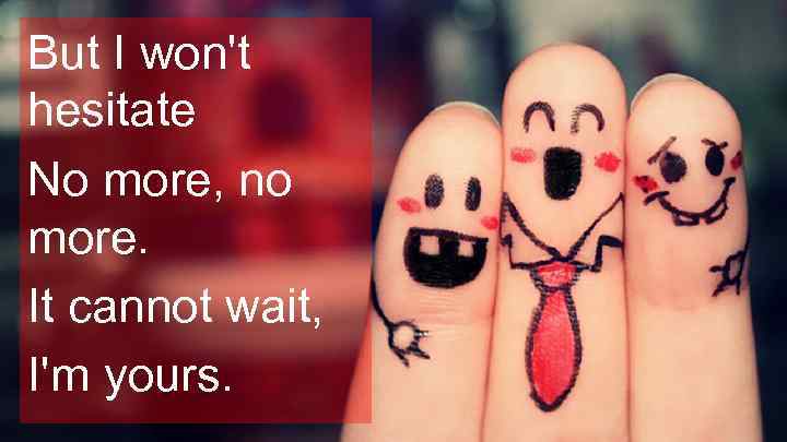 But I won't hesitate No more, no more. It cannot wait, I'm yours. 