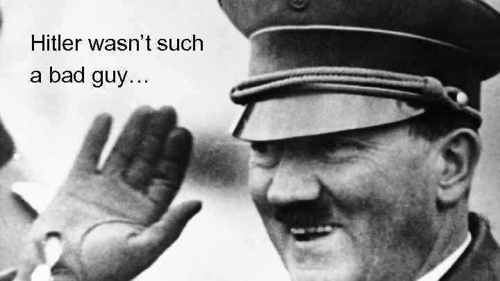 Hitler wasn’t such a bad guy… 