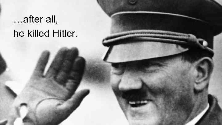 …after all, he killed Hitler. 