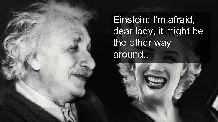 Einstein: I'm afraid, dear lady, it might be the other way around. . .