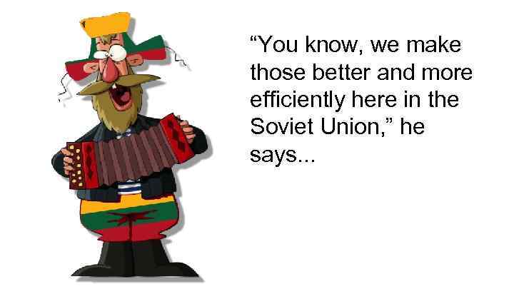 “You know, we make those better and more efficiently here in the Soviet Union,
