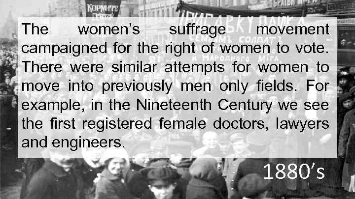 The women’s suffrage movement campaigned for the right of women to vote. There were
