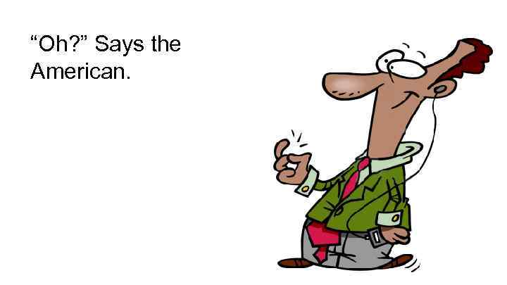 “Oh? ” Says the American. 