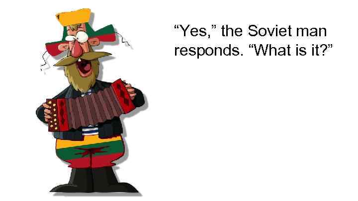 “Yes, ” the Soviet man responds. “What is it? ” 