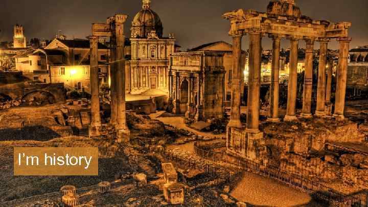 I’m history 