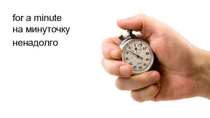 for a minute на минуточку ненадолго 