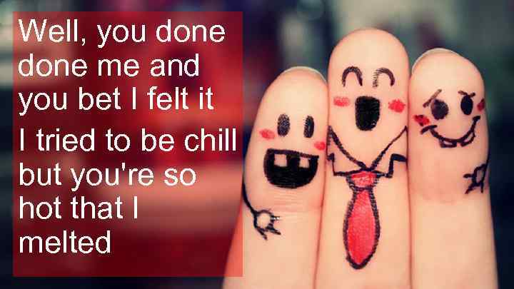 Well, you done me and you bet I felt it I tried to be