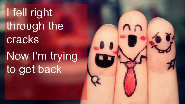 I fell right through the cracks Now I'm trying to get back 