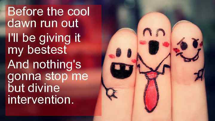 Before the cool dawn run out I'll be giving it my bestest And nothing's