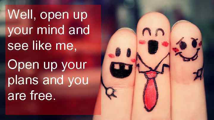 Well, open up your mind and see like me, Open up your plans and