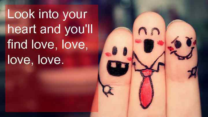 Look into your heart and you'll find love, love. 