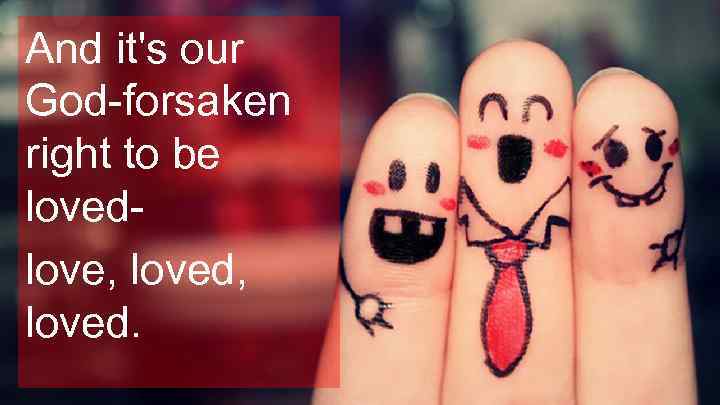 And it's our God-forsaken right to be lovedlove, loved. 