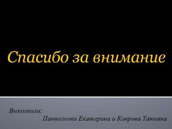 Спасибо за внимание Выполнили: Пантелеева Екатерина и Коврова Татьяна 