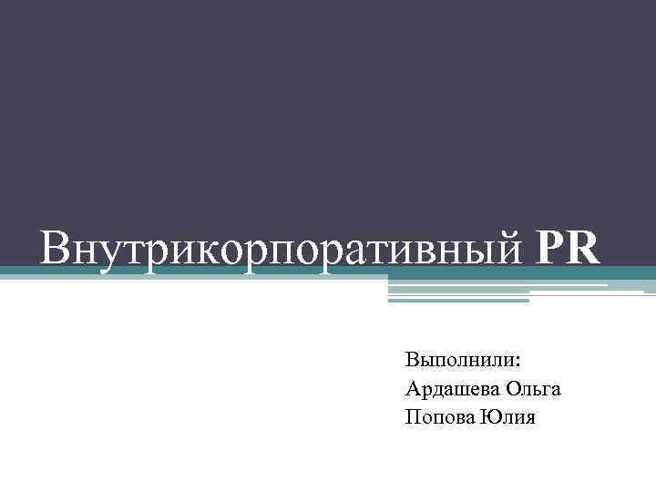 Внутрикорпоративный PR Выполнили: Ардашева Ольга Попова Юлия 