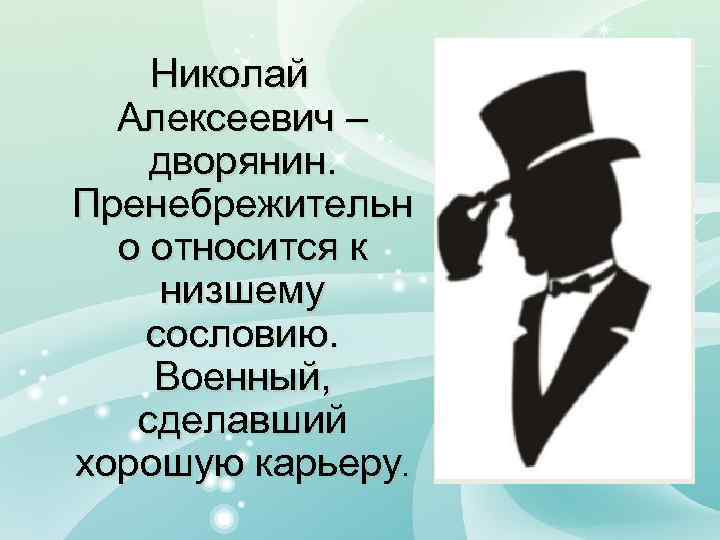 Николай Алексеевич – дворянин. Пренебрежительн о относится к низшему сословию. Военный, сделавший хорошую карьеру.