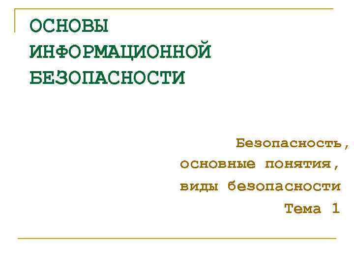 ОСНОВЫ ИНФОРМАЦИОННОЙ БЕЗОПАСНОСТИ Безопасность, основные понятия, виды безопасности Тема 1 