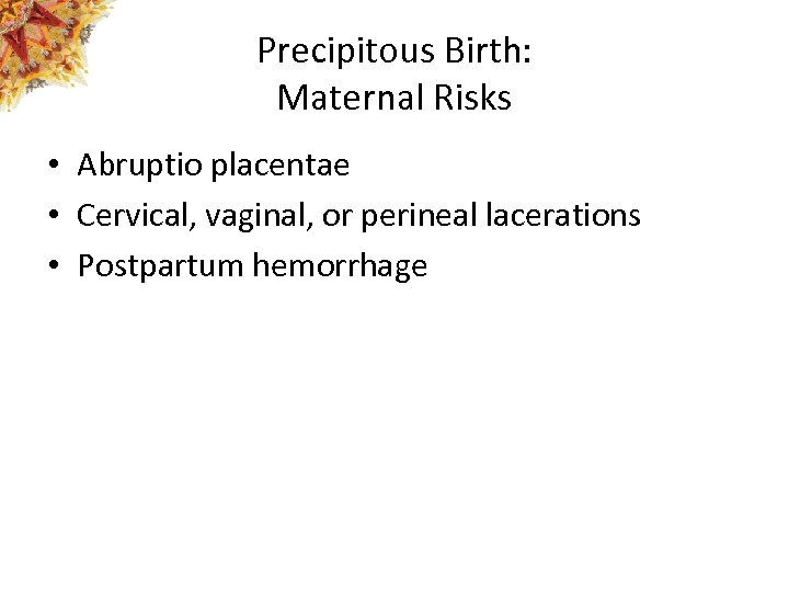 Precipitous Birth: Maternal Risks • Abruptio placentae • Cervical, vaginal, or perineal lacerations •