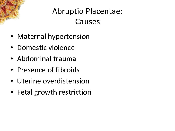 Abruptio Placentae: Causes • • • Maternal hypertension Domestic violence Abdominal trauma Presence of