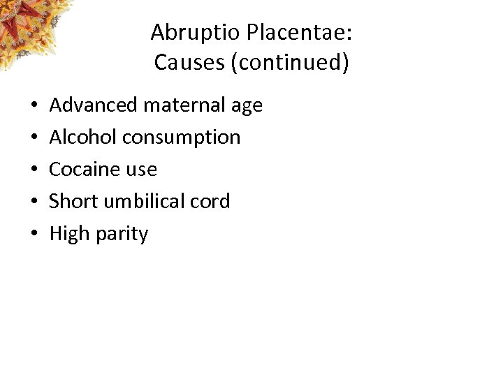 Abruptio Placentae: Causes (continued) • • • Advanced maternal age Alcohol consumption Cocaine use