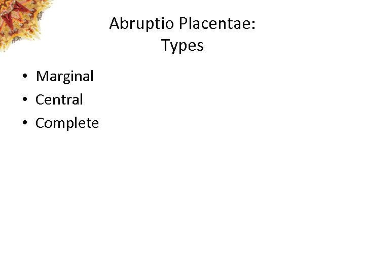 Abruptio Placentae: Types • Marginal • Central • Complete 