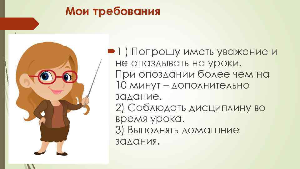 Мои требования 1 ) Попрошу иметь уважение и не опаздывать на уроки. При опоздании