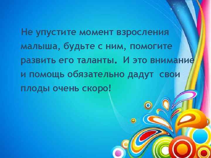 Не упустите момент взросления малыша, будьте с ним, помогите развить его таланты. И это
