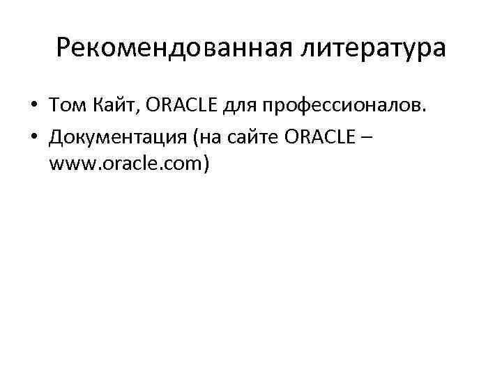 Рекомендованная литература • Том Кайт, ORACLE для профессионалов. • Документация (на сайте ORACLE –