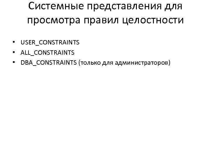 Системные представления для просмотра правил целостности • USER_CONSTRAINTS • ALL_CONSTRAINTS • DBA_CONSTRAINTS (только для