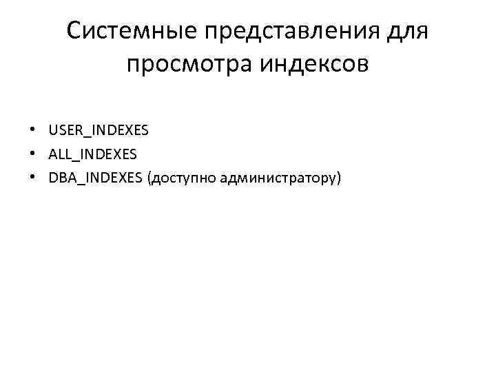 Системные представления для просмотра индексов • USER_INDEXES • ALL_INDEXES • DBA_INDEXES (доступно администратору) 