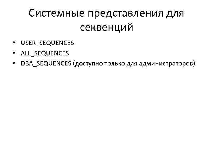 Системные представления для секвенций • USER_SEQUENCES • ALL_SEQUENCES • DBA_SEQUENCES (доступно только для администраторов)