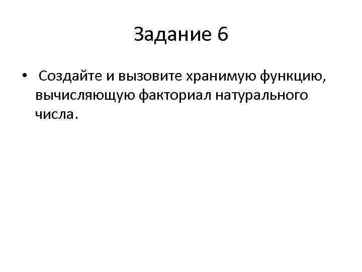 Задание 6 • Создайте и вызовите хранимую функцию, вычисляющую факториал натурального числа. 