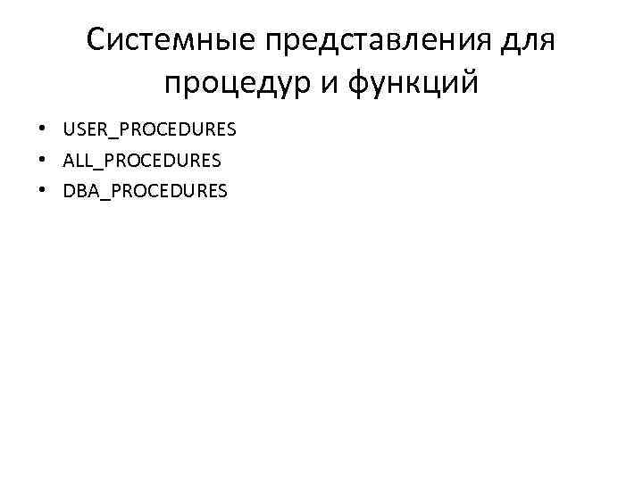 Системные представления для процедур и функций • USER_PROCEDURES • ALL_PROCEDURES • DBA_PROCEDURES 