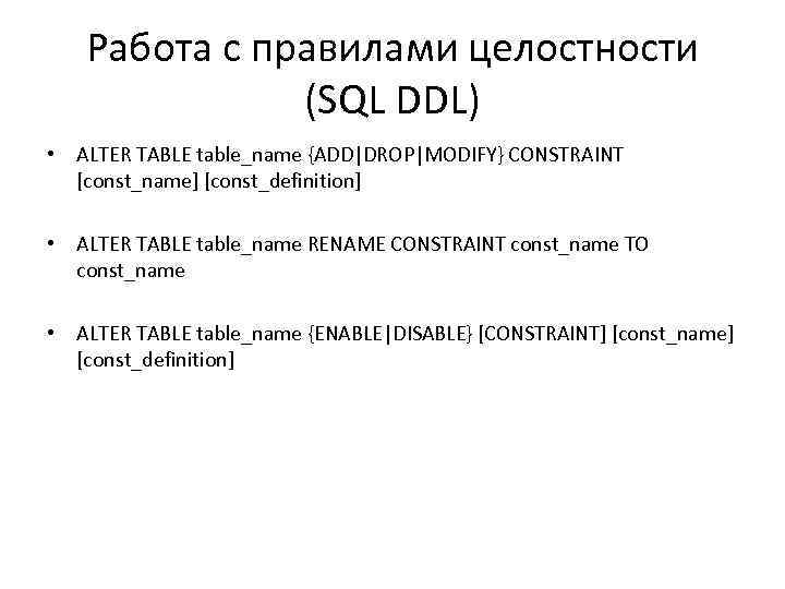 Работа с правилами целостности (SQL DDL) • ALTER TABLE table_name {ADD|DROP|MODIFY} CONSTRAINT [const_name] [const_definition]