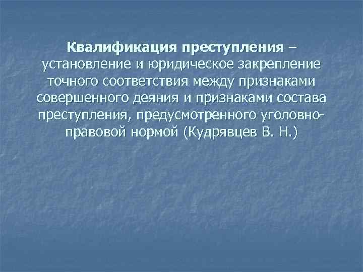 Квалификация преступления – установление и юридическое закрепление точного соответствия между признаками совершенного деяния и