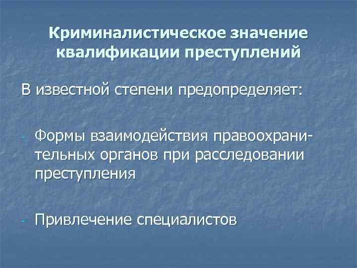 Криминалистическое значение квалификации преступлений В известной степени предопределяет: - - Формы взаимодействия правоохранительных органов