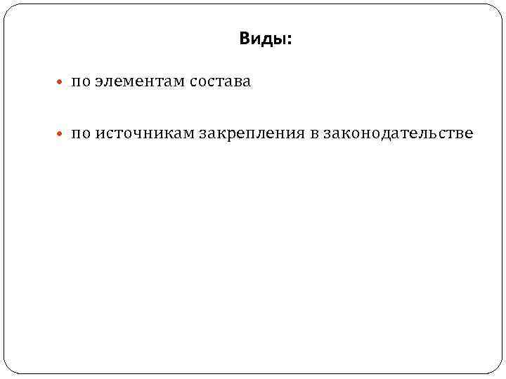 Виды: • по элементам состава • по источникам закрепления в законодательстве 